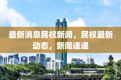 最新(xin)消息(xi)民權新聞，民(min)權最新動(dong)態(tai)，新(xin)聞速(su)遞