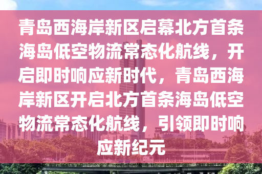 青(qing)島(dao)西(xi)海(hai)岸新區(qu)啟(qi)幙(mu)北方(fang)首(shou)條海島(dao)低空物流(liu)常(chang)態(tai)化航線(xian)，開(kai)啟即時(shi)響應新時代(dai)，青島(dao)西(xi)海(hai)岸新(xin)區開啟北方首(shou)條(tiao)海(hai)島低(di)空(kong)物(wu)流(liu)常態化(hua)航(hang)線(xian)，引領即時響(xiang)應(ying)新(xin)紀元