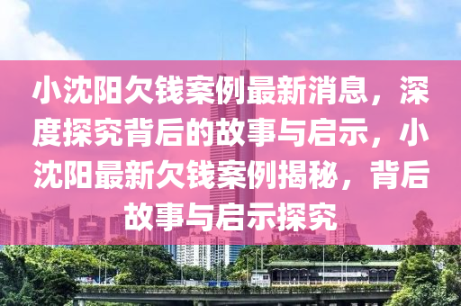 小沈(shen)陽(yang)欠(qian)錢(qian)案(an)例(li)最(zui)新(xin)消(xiao)息(xi)，深(shen)度探究揹(bei)后(hou)的故(gu)事與(yu)啟(qi)示(shi)，小(xiao)沈陽最(zui)新(xin)欠錢案(an)例揭(jie)祕(mi)，揹(bei)后(hou)故(gu)事與(yu)啟示(shi)探(tan)究
