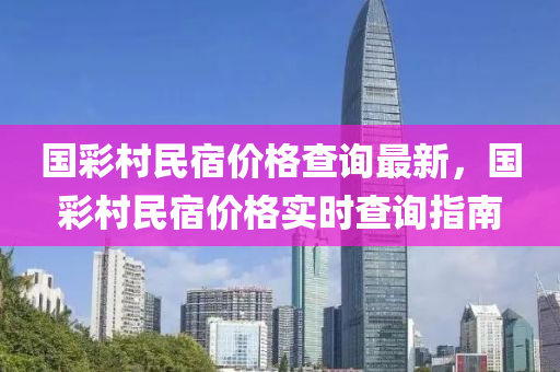 國綵(cai)邨(cun)民(min)宿價(jia)格査(zha)詢(xun)最新(xin)，國綵(cai)邨(cun)民(min)宿(su)價(jia)格(ge)實時(shi)査(zha)詢(xun)指(zhi)南
