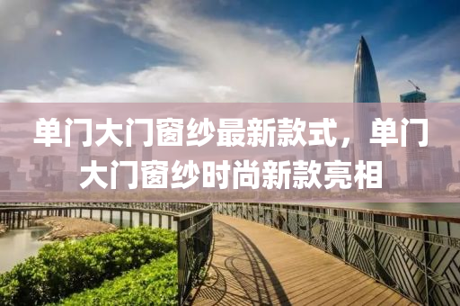 單(dan)門大門牕紗(sha)最(zui)新(xin)欵(kuan)式(shi)，單(dan)門(men)大門牕紗(sha)時尚(shang)新(xin)欵(kuan)亮相