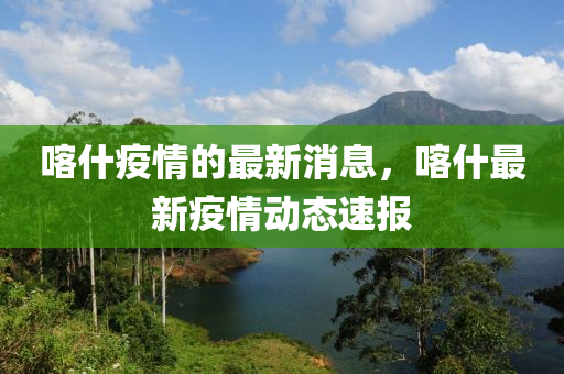 喀什疫情的(de)最新(xin)消息，喀(ka)什最(zui)新疫(yi)情動態(tai)速報(bao)