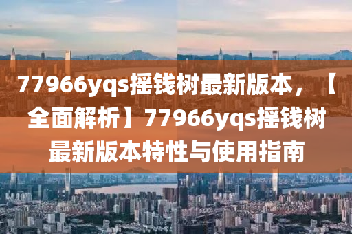 77966yqs搖(yao)錢(qian)樹最新(xin)版(ban)本，【全(quan)麵解(jie)析(xi)】77966yqs搖(yao)錢(qian)樹(shu)最新(xin)版(ban)本特性(xing)與使用(yong)指(zhi)南(nan)