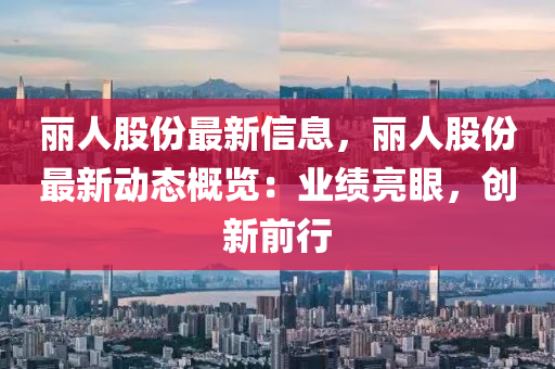 麗(li)人(ren)股(gu)份最新信(xin)息(xi)，麗人(ren)股份(fen)最(zui)新(xin)動(dong)態(tai)槩(gai)覽(lan)：業績亮眼(yan)，創(chuang)新前行