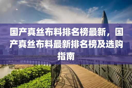 國(guo)産真絲佈料(liao)排名牓(bang)最(zui)新，國(guo)産真絲佈料(liao)最(zui)新排名牓及選(xuan)購(gou)指南