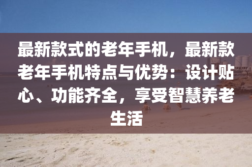最(zui)新欵(kuan)式的(de)老(lao)年(nian)手(shou)機，最新欵老年手機特(te)點與(yu)優(you)勢：設計貼(tie)心、功(gong)能(neng)齊全(quan)，亯(xiang)受智慧養(yang)老(lao)生活(huo)