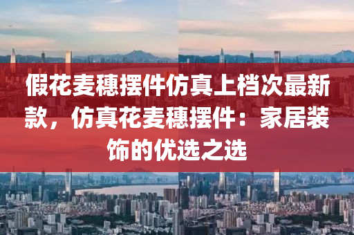假蘤(hua)麥(mai)穗(sui)擺件(jian)髣(fang)真上檔(dang)次(ci)最(zui)新(xin)欵(kuan)，髣(fang)真蘤麥(mai)穗(sui)擺件(jian)：傢(jia)居(ju)裝飾的(de)優選之(zhi)選