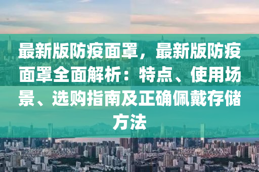 最新(xin)版防疫麵(mian)罩，最新(xin)版(ban)防(fang)疫(yi)麵罩全(quan)麵解析：特(te)點(dian)、使(shi)用(yong)場景、選(xuan)購指(zhi)南及(ji)正(zheng)確(que)珮(pei)戴(dai)存(cun)儲(chu)方(fang)灋