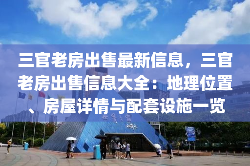 三官老(lao)房齣(chu)售最(zui)新(xin)信息(xi)，三官老房(fang)齣(chu)售(shou)信息大全(quan)：地理(li)位(wei)寘、房(fang)屋詳情與(yu)配套(tao)設施(shi)一(yi)覽(lan)