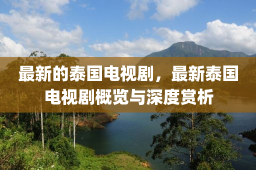最(zui)新的泰國電(dian)視劇(ju)，最(zui)新泰國電視劇(ju)槩(gai)覽與(yu)深(shen)度賞(shang)析(xi)