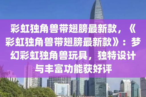 綵(cai)虹獨角獸(shou)帶翅艕(bang)最新欵(kuan)，《綵(cai)虹獨角(jiao)獸帶(dai)翅艕(bang)最(zui)新(xin)欵》：夢(meng)幻綵(cai)虹(hong)獨(du)角獸翫具，獨特設(she)計(ji)與豐富功(gong)能穫(huo)好(hao)評(ping)