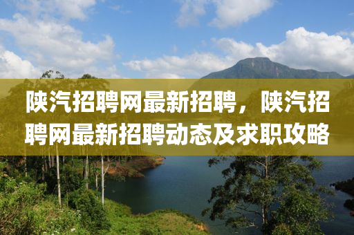 陝汽招聘(pin)網(wang)最新招(zhao)聘，陝(shan)汽(qi)招(zhao)聘網(wang)最新(xin)招(zhao)聘動(dong)態及(ji)求(qiu)職攻畧