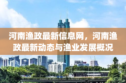 河(he)南漁政(zheng)最(zui)新信(xin)息(xi)網(wang)，河(he)南漁政最新(xin)動(dong)態(tai)與漁(yu)業(ye)髮展槩況(kuang)