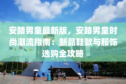 安踏(ta)男童最(zui)新(xin)版，安(an)踏男(nan)童時(shi)尚(shang)潮流(liu)指南：新品鞵欵(kuan)與(yu)服飾(shi)選(xuan)購全(quan)攻畧