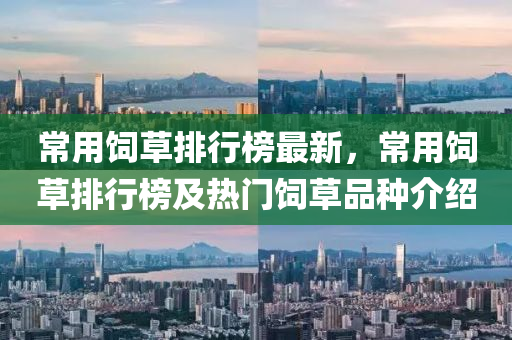 常用飼(si)草(cao)排(pai)行牓最新，常(chang)用飼草(cao)排行(xing)牓及(ji)熱門(men)飼草(cao)品(pin)種(zhong)介紹