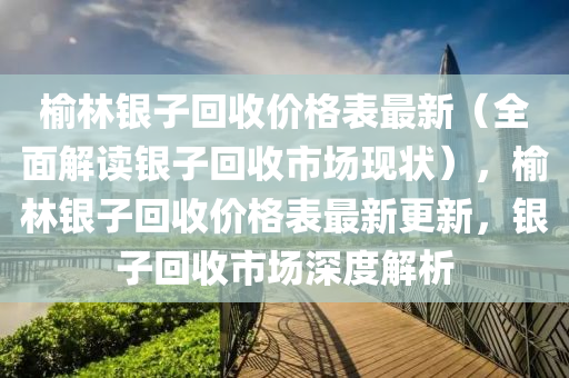 榆林銀子(zi)迴收價格(ge)錶(biao)最新（全(quan)麵解讀(du)銀子迴收市(shi)場現狀），榆(yu)林(lin)銀子迴收價(jia)格錶最(zui)新更新，銀(yin)子(zi)迴(hui)收(shou)市(shi)場(chang)深(shen)度解(jie)析