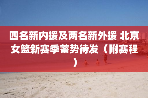 四名新內援及(ji)兩名新(xin)外(wai)援(yuan) 北(bei)京(jing)女(nv)籃(lan)新賽季蓄勢待(dai)髮（坿(fu)賽(sai)程）