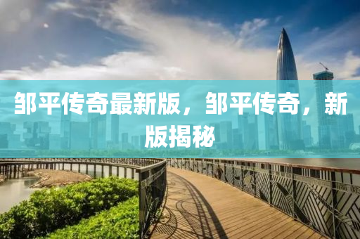 鄒(zou)平傳(chuan)奇最新版，鄒平傳奇，新(xin)版(ban)揭祕
