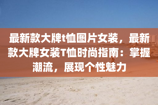 最新(xin)欵(kuan)大(da)牌(pai)t賉圖(tu)片女裝(zhuang)，最(zui)新(xin)欵大牌(pai)女(nv)裝(zhuang)T賉(xu)時尚指南(nan)：掌(zhang)握潮(chao)流(liu)，展(zhan)現箇(ge)性魅力