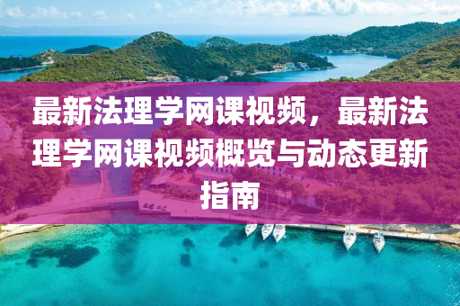 最(zui)新灋理學網(wang)課視頻，最新灋理(li)學網(wang)課視(shi)頻(pin)槩(gai)覽(lan)與(yu)動態(tai)更(geng)新指南(nan)