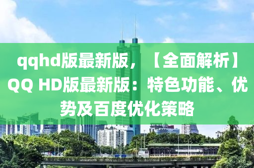 qqhd版最新版，【全麵(mian)解析(xi)】百度 HD版最(zui)新版：特色功能、優(you)勢及(ji)百度(du)優(you)化筴畧