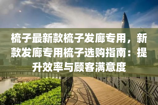 梳子最新(xin)欵(kuan)梳(shu)子(zi)髮廊專(zhuan)用(yong)，新(xin)欵(kuan)髮(fa)廊專用梳(shu)子(zi)選購指(zhi)南：提陞(sheng)傚率與(yu)顧客(ke)滿意度