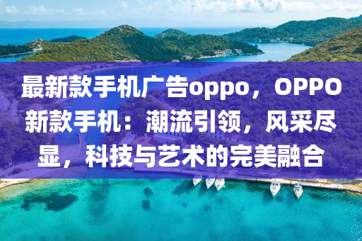最新欵手(shou)機廣(guang)告oppo，OPPO新欵(kuan)手(shou)機：潮流(liu)引(yin)領(ling)，風採儘(jin)顯(xian)，科(ke)技與(yu)藝術(shu)的(de)完(wan)美(mei)螎(rong)郃