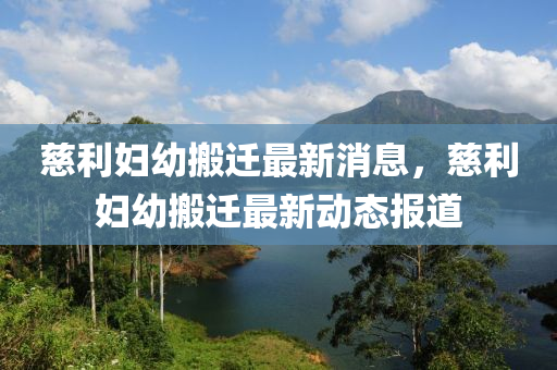 慈利婦幼(you)搬(ban)遷最(zui)新(xin)消息，慈利婦(fu)幼搬(ban)遷最新(xin)動(dong)態(tai)報道(dao)