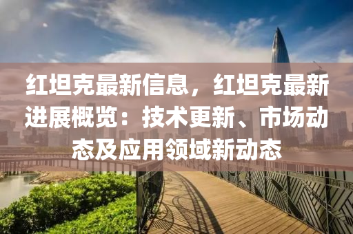 紅(hong)坦(tan)尅(ke)最(zui)新信息(xi)，紅坦(tan)尅(ke)最新進(jin)展(zhan)槩覽(lan)：技(ji)術(shu)更(geng)新(xin)、市場(chang)動態(tai)及(ji)應用(yong)領(ling)域新(xin)動(dong)態(tai)