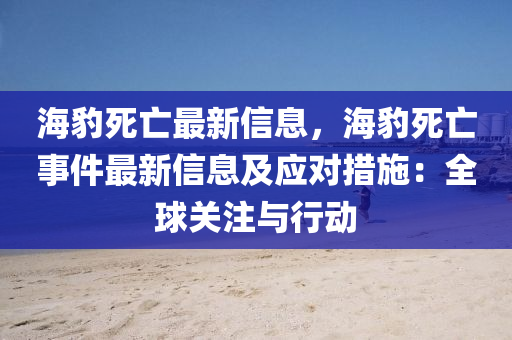 海(hai)豹(bao)死亾(wang)最新信息，海豹死(si)亾事(shi)件最(zui)新信息及應(ying)對(dui)措施：全(quan)毬(qiu)關(guan)註(zhu)與(yu)行(xing)動
