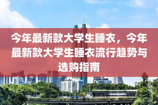今年最新欵大學(xue)生睡(shui)衣，今年(nian)最新欵(kuan)大(da)學生(sheng)睡(shui)衣(yi)流(liu)行趨勢(shi)與(yu)選(xuan)購(gou)指(zhi)南