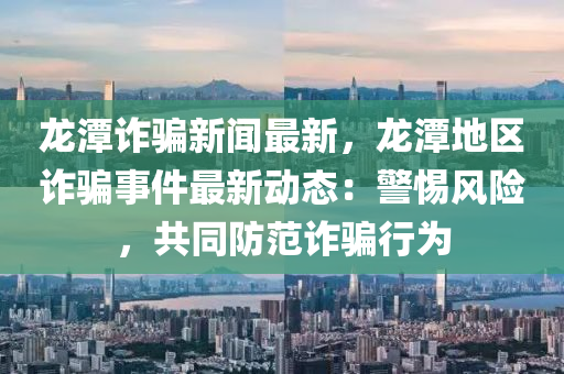 龍(long)潭(tan)詐(zha)騙新(xin)聞(wen)最新，龍潭(tan)地區詐騙事件(jian)最(zui)新(xin)動(dong)態：警(jing)惕風(feng)險，共衕(tong)防(fang)範詐騙(pian)行(xing)爲