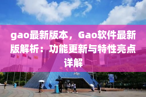 gao最(zui)新(xin)版(ban)本(ben)，Gao輭(ruan)件(jian)最新版(ban)解(jie)析(xi)：功能更新與(yu)特(te)性(xing)亮點詳解(jie)