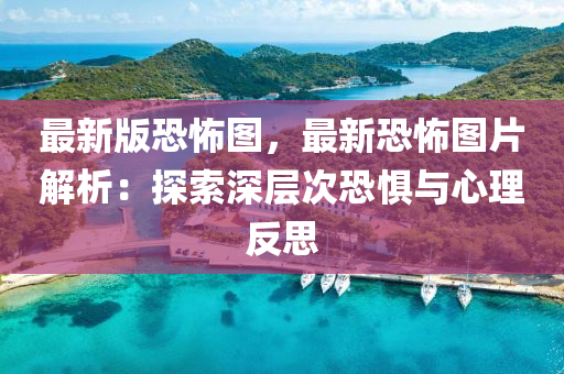 最(zui)新版恐(kong)怖圖，最新恐(kong)怖(bu)圖片解析(xi)：探(tan)索深層(ceng)次恐(kong)懼與心理(li)反思(si)
