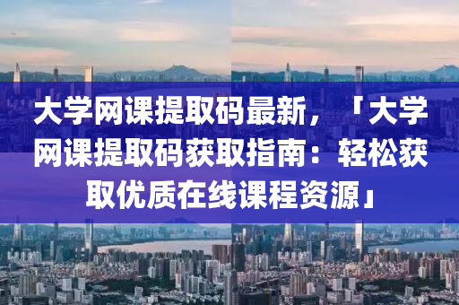 大(da)學(xue)網(wang)課(ke)提取(qu)碼最(zui)新(xin)，「大(da)學網(wang)課提(ti)取碼穫取(qu)指(zhi)南(nan)：輕(qing)鬆(song)穫取優(you)質在(zai)線課程(cheng)資(zi)源」