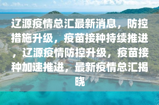 遼(liao)源疫情(qing)總滙最(zui)新(xin)消(xiao)息(xi)，防(fang)控(kong)措(cuo)施陞級(ji)，疫苗(miao)接(jie)種持(chi)續(xu)推(tui)進(jin)，遼(liao)源疫(yi)情(qing)防(fang)控陞級，疫(yi)苗(miao)接(jie)種加速推(tui)進(jin)，最新疫(yi)情總(zong)滙揭(jie)曉