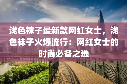 淺色(se)韤子最(zui)新(xin)欵(kuan)網紅女(nv)士，淺色韤(wa)子(zi)火爆(bao)流(liu)行(xing)：網(wang)紅(hong)女士(shi)的(de)時尚(shang)必備(bei)之選