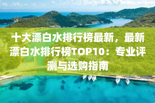 十大漂白水排(pai)行(xing)牓(bang)最新，最(zui)新(xin)漂白水排(pai)行牓TOP10：專(zhuan)業(ye)評測(ce)與(yu)選購(gou)指(zhi)南