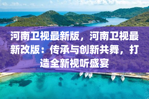河(he)南衞視最新(xin)版，河南(nan)衞(wei)視(shi)最新(xin)改版：傳(chuan)承(cheng)與(yu)創新共舞，打造(zao)全(quan)新視(shi)聽(ting)盛宴(yan)