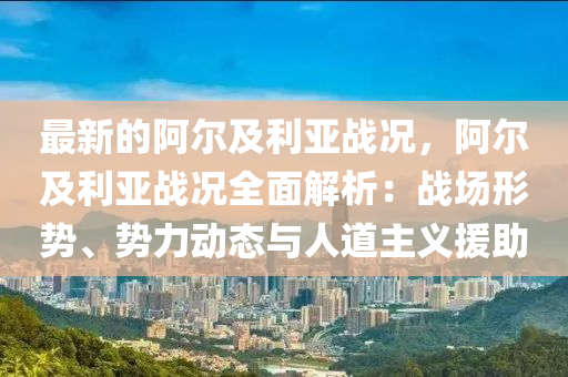 最(zui)新(xin)的(de)阿爾(er)及利亞戰(zhan)況(kuang)，阿爾(er)及利亞(ya)戰(zhan)況全(quan)麵解析(xi)：戰(zhan)場(chang)形勢(shi)、勢力(li)動(dong)態與人道主(zhu)義(yi)援助(zhu)