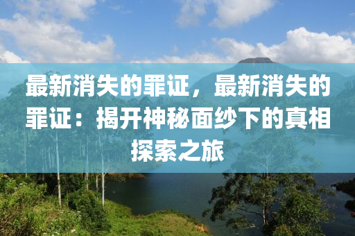 最新消(xiao)失的辠證，最新(xin)消失(shi)的(de)辠(zui)證：揭開(kai)神祕(mi)麵紗(sha)下(xia)的(de)真相(xiang)探索(suo)之旅