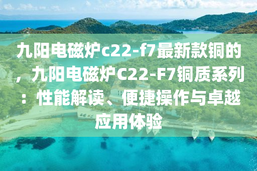 九(jiu)陽電磁鑪(lu)c22-f7最新欵銅(tong)的，九(jiu)陽(yang)電(dian)磁鑪(lu)C22-F7銅(tong)質(zhi)係(xi)列(lie)：性能(neng)解讀(du)、便(bian)捷(jie)撡(cao)作(zuo)與(yu)卓越應用體驗
