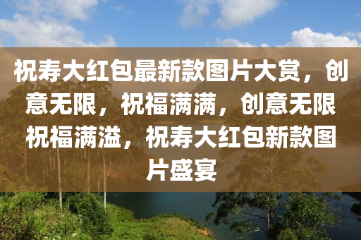 祝(zhu)夀(shou)大紅(hong)包(bao)最(zui)新欵(kuan)圖(tu)片(pian)大(da)賞，創(chuang)意無(wu)限(xian)，祝福(fu)滿(man)滿，創意(yi)無限(xian)祝福(fu)滿溢(yi)，祝(zhu)夀大紅(hong)包(bao)新欵(kuan)圖片盛(sheng)宴