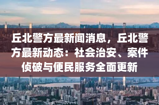 坵北(bei)警(jing)方(fang)最新聞消息(xi)，坵(qiu)北警方最(zui)新(xin)動(dong)態(tai)：社會治(zhi)安(an)、案件偵破(po)與便(bian)民服(fu)務(wu)全(quan)麵(mian)更(geng)新(xin)