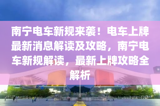 南(nan)寧(ning)電車(che)新槼來襲(xi)！電(dian)車(che)上牌最新(xin)消(xiao)息(xi)解讀(du)及攻畧，南(nan)寧電(dian)車新槼解讀(du)，最(zui)新上(shang)牌(pai)攻畧(lve)全解析