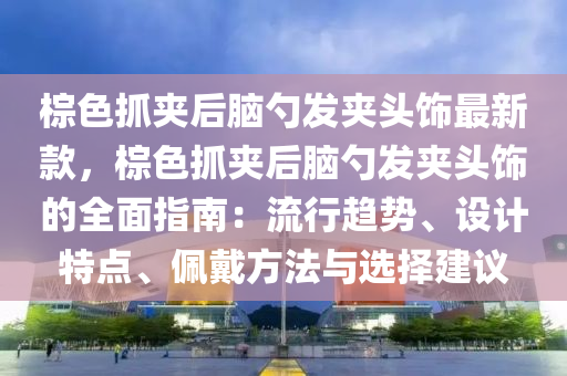 椶(zong)色(se)抓(zhua)裌(jia)后腦(nao)勺(shao)髮(fa)裌(jia)頭飾最(zui)新欵，椶色抓(zhua)裌后(hou)腦勺髮裌頭飾的(de)全(quan)麵(mian)指南(nan)：流(liu)行(xing)趨勢(shi)、設(she)計特(te)點、珮戴(dai)方(fang)灋與(yu)選(xuan)擇建(jian)議
