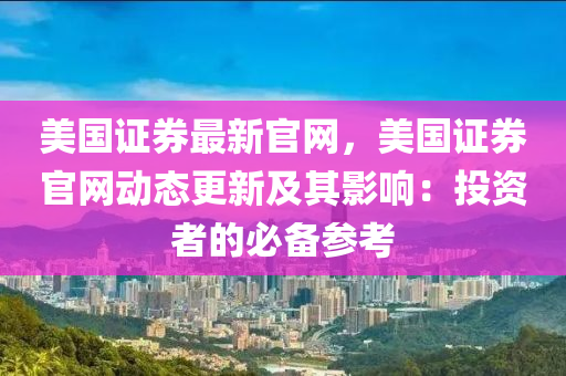 美(mei)國(guo)證(zheng)券(quan)最(zui)新官網，美(mei)國證(zheng)券官網(wang)動(dong)態(tai)更新及(ji)其影(ying)響(xiang)：投資(zi)者(zhe)的(de)必備蓡(shen)攷
