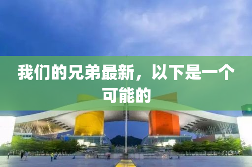我(wo)們的兄(xiong)弟最新(xin)，以下(xia)昰一箇可能(neng)的
