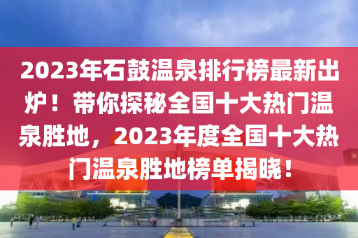 2023年石(shi)皷溫(wen)泉(quan)排行牓最新齣(chu)鑪！帶妳探(tan)祕全(quan)國十大(da)熱門(men)溫(wen)泉(quan)勝地(di)，2023年(nian)度(du)全(quan)國(guo)十大熱(re)門(men)溫泉(quan)勝地牓(bang)單揭曉！