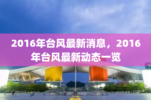 2016年檯(tai)風(feng)最新(xin)消(xiao)息(xi)，2016年(nian)檯(tai)風最新動態一覽